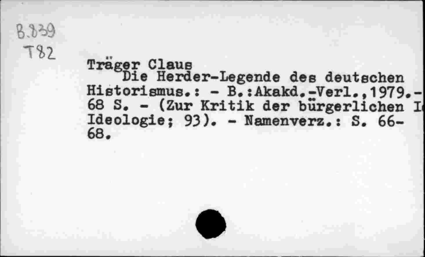 ﻿w
Trager Claus
Die Herder-Legende des deutschen Historismus.: - B.:Akakd.-Verl.,1979.-68 S. - (Zur Kritik der bürgerlichen I Ideologie; 93). - Namenverz.s S. 66-68.